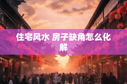 住宅风水 房子缺角怎么化解 住宅风水 房子缺角怎么化解