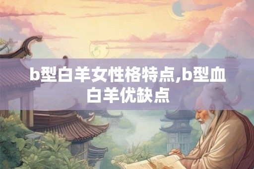 b型白羊女性格特点,b型血白羊优缺点 b型白羊女性格特点,b型血白羊优缺点
