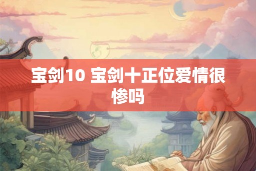 宝剑10 宝剑十正位爱情很惨吗