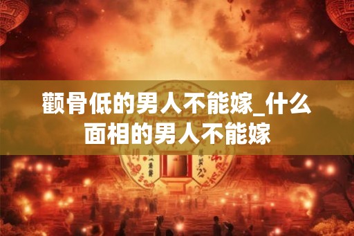 颧骨低的男人不能嫁_什么面相的男人不能嫁
