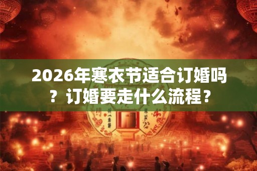 2026年寒衣节适合订婚吗？订婚要走什么流程？