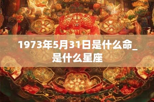 1973年5月31日是什么命_是什么星座