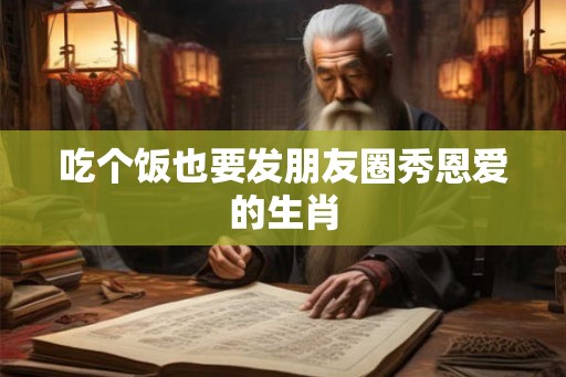 吃个饭也要发朋友圈秀恩爱的生肖