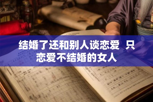 结婚了还和别人谈恋爱  只恋爱不结婚的女人