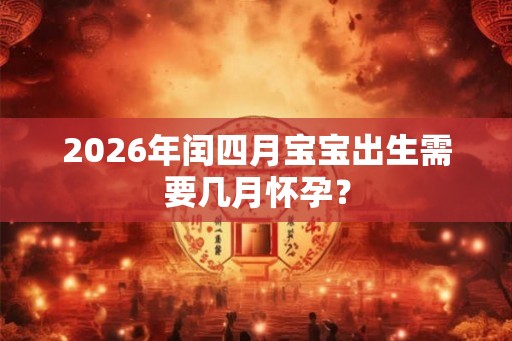 2026年闰四月宝宝出生需要几月怀孕？