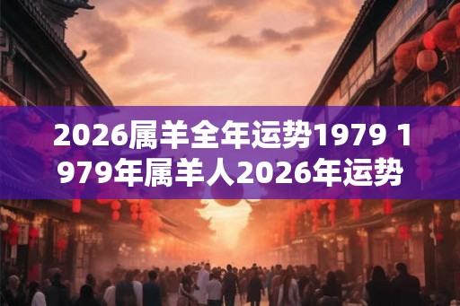 2026属羊全年运势1979 1979年属羊人2026年运势如何