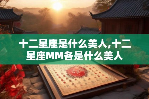 十二星座是什么美人,十二星座MM各是什么美人