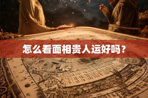 怎么看面相贵人运好吗？