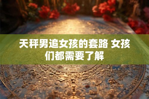 天秤男追女孩的套路 女孩们都需要了解
