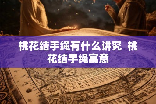 桃花结手绳有什么讲究  桃花结手绳寓意