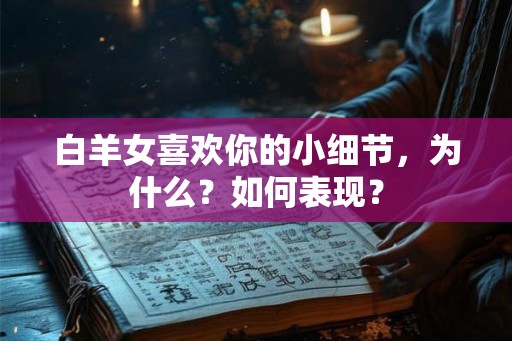 白羊女喜欢你的小细节，为什么？如何表现？