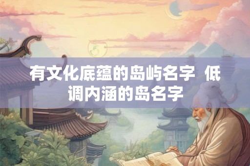 有文化底蕴的岛屿名字 低调内涵的岛名字 有文化底蕴的岛屿名字 低调内涵的岛名字