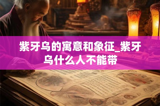 紫牙乌的寓意和象征_紫牙乌什么人不能带 紫牙乌的寓意和象征_紫牙乌什么人不能带