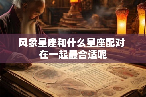 风象星座和什么星座配对 在一起最合适呢