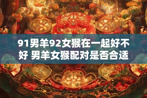 91男羊92女猴在一起好不好 男羊女猴配对是否合适 91男羊92女猴在一起好不好 男羊女猴配对是否合适