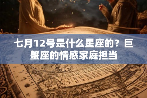 七月12号是什么星座的?巨蟹座的情感家庭担当 七月12号是什么星座的?巨蟹座的情感家庭担当