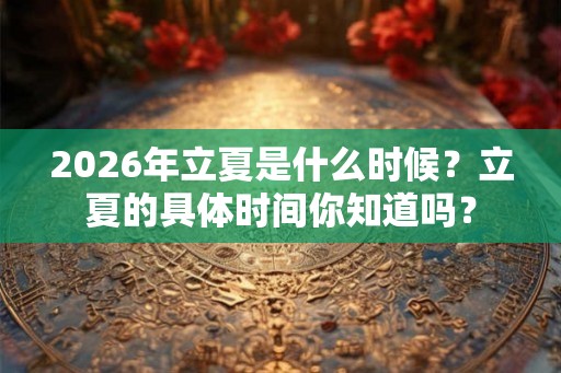 2026年立夏是什么时候?立夏的具体时间你知道吗? 2026年立夏是什么时候?立夏的具体时间你知道吗?