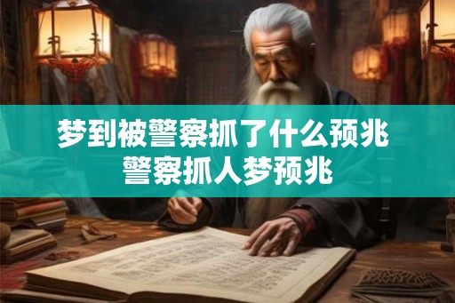 梦到被警察抓了什么预兆 警察抓人梦预兆 梦到被警察抓了什么预兆 警察抓人梦预兆