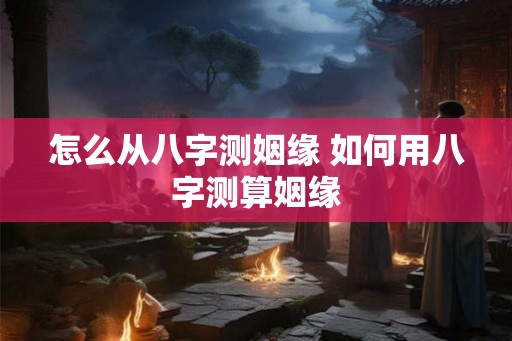 怎么从八字测姻缘 如何用八字测算姻缘