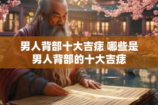 男人背部十大吉痣 哪些是男人背部的十大吉痣