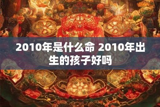 2010年是什么命 2010年出生的孩子好吗
