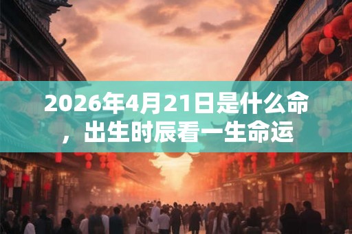2026年4月21日是什么命，出生时辰看一生命运