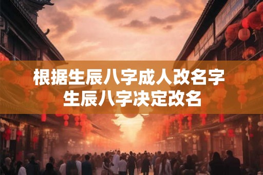 根据生辰八字成人改名字 生辰八字决定改名