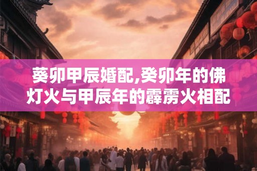 葵卯甲辰婚配,癸卯年的佛灯火与甲辰年的霹雳火相配吗？