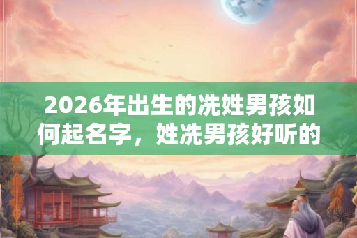 2026年出生的冼姓男孩如何起名字，姓冼男孩好听的名字