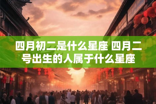 四月初二是什么星座 四月二号出生的人属于什么星座