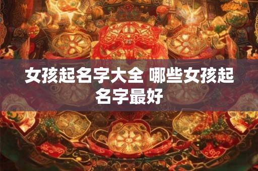 女孩起名字大全 哪些女孩起名字最好