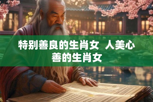 特别善良的生肖女  人美心善的生肖女