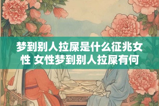 梦到别人拉屎是什么征兆女性 女性梦到别人拉屎有何预示 梦到别人拉屎是什么征兆女性 女性梦到别人拉屎有何预示