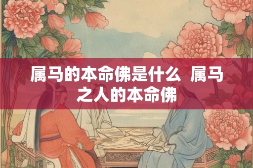 属马的本命佛是什么 属马之人的本命佛 属马的本命佛是什么 属马之人的本命佛