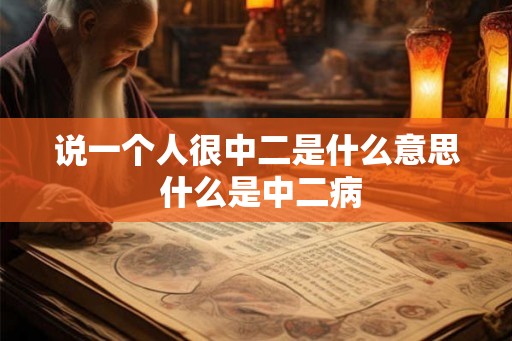 说一个人很中二是什么意思 什么是中二病 说一个人很中二是什么意思 什么是中二病