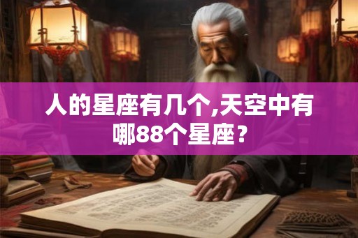 人的星座有几个,天空中有哪88个星座? 人的星座有几个,天空中有哪88个星座?