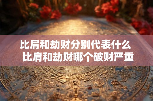 比肩和劫财分别代表什么  比肩和劫财哪个破财严重
