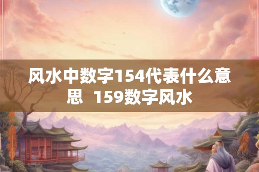 风水中数字154代表什么意思  159数字风水