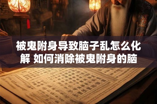 被鬼附身导致脑子乱怎么化解 如何消除被鬼附身的脑子乱