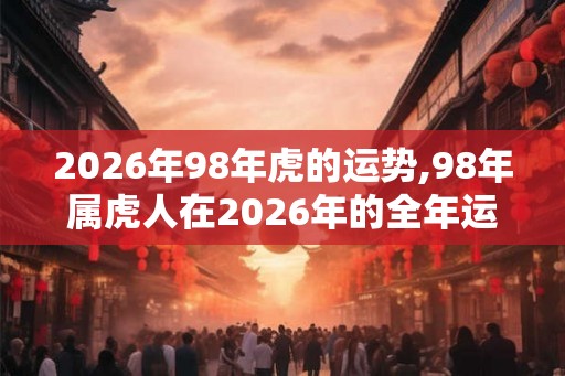 2026年98年虎的运势,98年属虎人在2026年的全年运势