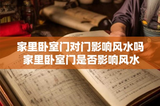 家里卧室门对门影响风水吗 家里卧室门是否影响风水 家里卧室门对门影响风水吗 家里卧室门是否影响风水