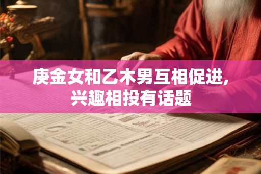 庚金女和乙木男互相促进,兴趣相投有话题