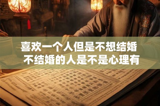 喜欢一个人但是不想结婚  不结婚的人是不是心理有问题