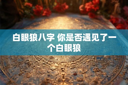 白眼狼八字 你是否遇见了一个白眼狼