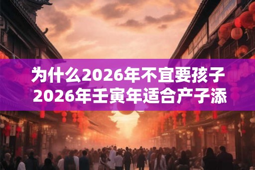 为什么2026年不宜要孩子 2026年壬寅年适合产子添丁的属相 为什么2026年不宜要孩子 2026年壬寅年适合产子添丁的属相