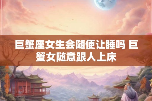 巨蟹座女生会随便让睡吗 巨蟹女随意跟人上床