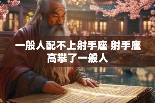 一般人配不上射手座 射手座高攀了一般人