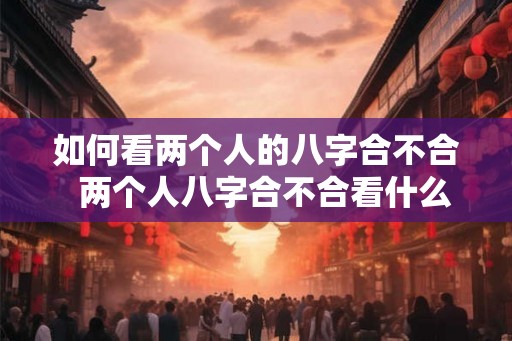 如何看两个人的八字合不合 两个人八字合不合看什么 如何看两个人的八字合不合 两个人八字合不合看什么
