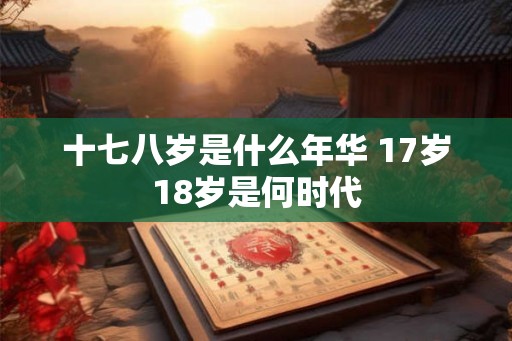 十七八岁是什么年华 17岁18岁是何时代