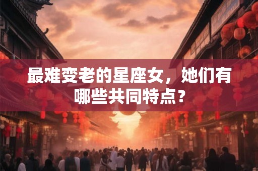 最难变老的星座女，她们有哪些共同特点？